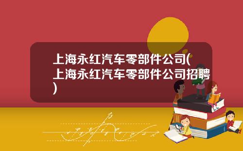 上海永红汽车零部件公司(上海永红汽车零部件公司招聘)