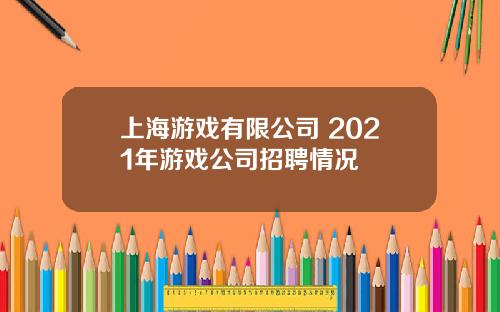 上海游戏有限公司 2021年游戏公司招聘情况