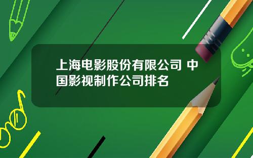 上海电影股份有限公司 中国影视制作公司排名