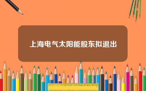 上海电气太阳能股东拟退出