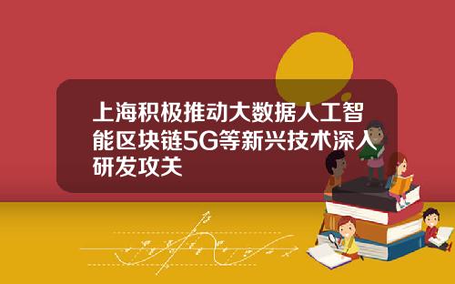 上海积极推动大数据人工智能区块链5G等新兴技术深入研发攻关