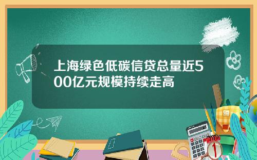 上海绿色低碳信贷总量近500亿元规模持续走高
