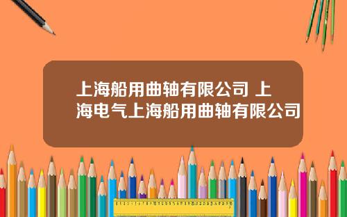 上海船用曲轴有限公司 上海电气上海船用曲轴有限公司
