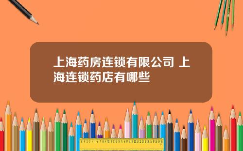 上海药房连锁有限公司 上海连锁药店有哪些