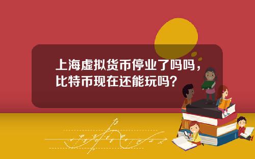 上海虚拟货币停业了吗吗，比特币现在还能玩吗？