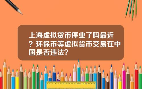 上海虚拟货币停业了吗最近？环保币等虚拟货币交易在中国是否违法？