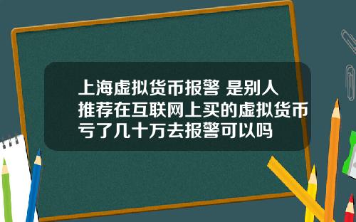 上海虚拟货币报警 是别人推荐在互联网上买的虚拟货币亏了几十万去报警可以吗