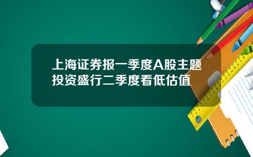 上海证券报一季度A股主题投资盛行二季度看低估值