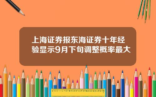 上海证券报东海证券十年经验显示9月下旬调整概率最大