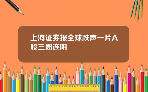 上海证券报全球跌声一片A股三周连阴