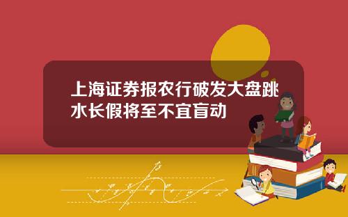 上海证券报农行破发大盘跳水长假将至不宜盲动