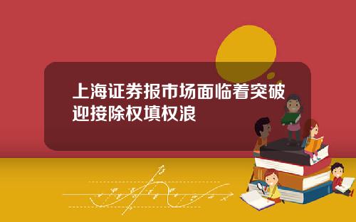 上海证券报市场面临着突破迎接除权填权浪