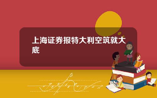 上海证券报特大利空筑就大底