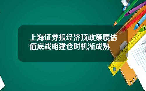 上海证券报经济顶政策腰估值底战略建仓时机渐成熟