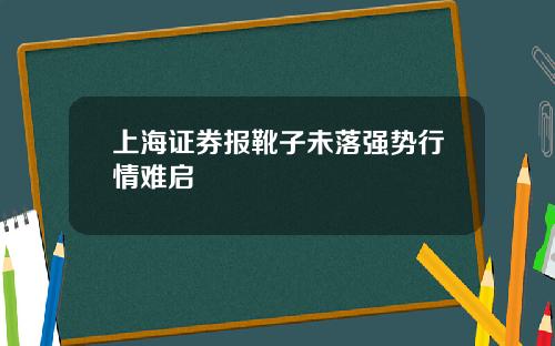 上海证券报靴子未落强势行情难启