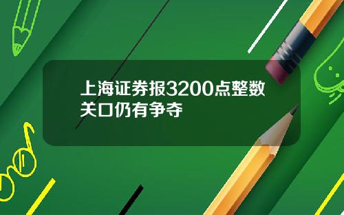 上海证券报3200点整数关口仍有争夺
