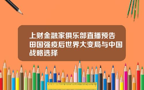 上财金融家俱乐部直播预告田国强疫后世界大变局与中国战略选择