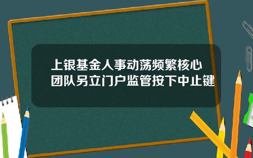 上银基金人事动荡频繁核心团队另立门户监管按下中止键