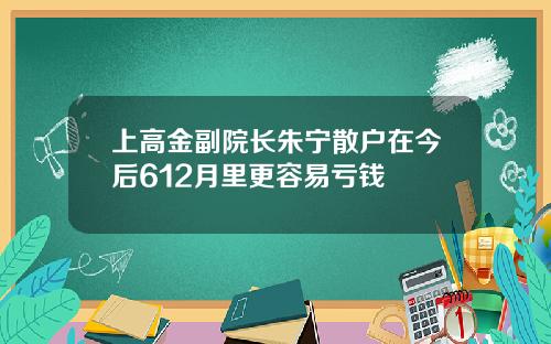 上高金副院长朱宁散户在今后612月里更容易亏钱