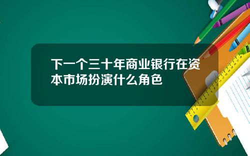 下一个三十年商业银行在资本市场扮演什么角色