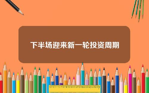 下半场迎来新一轮投资周期