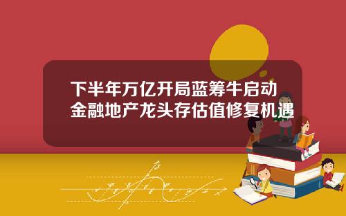下半年万亿开局蓝筹牛启动金融地产龙头存估值修复机遇