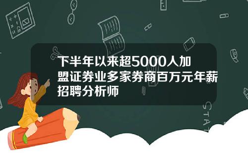 下半年以来超5000人加盟证券业多家券商百万元年薪招聘分析师
