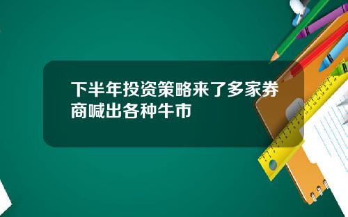 下半年投资策略来了多家券商喊出各种牛市