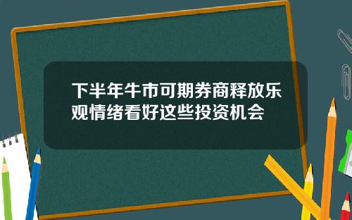 下半年牛市可期券商释放乐观情绪看好这些投资机会