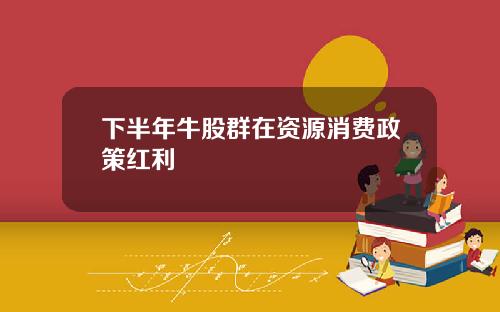 下半年牛股群在资源消费政策红利