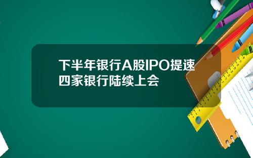 下半年银行A股IPO提速四家银行陆续上会