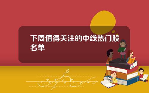 下周值得关注的中线热门股名单