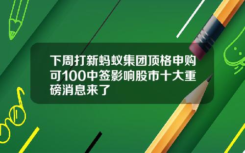 下周打新蚂蚁集团顶格申购可100中签影响股市十大重磅消息来了