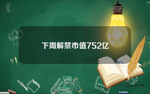 下周解禁市值752亿