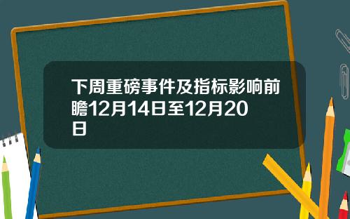 下周重磅事件及指标影响前瞻12月14日至12月20日