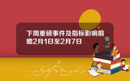下周重磅事件及指标影响前瞻2月1日至2月7日