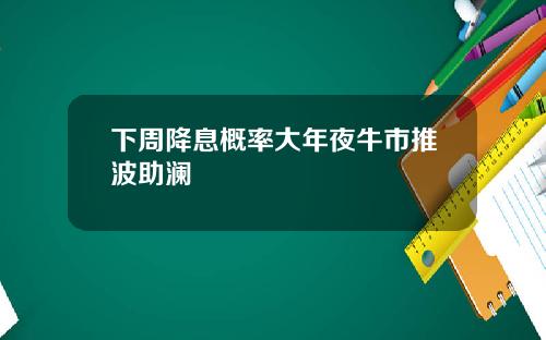 下周降息概率大年夜牛市推波助澜