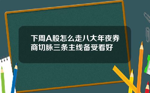 下周A股怎么走八大年夜券商切脉三条主线备受看好