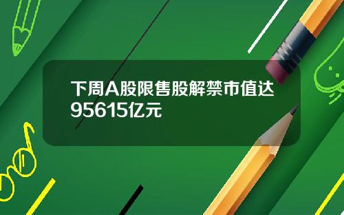 下周A股限售股解禁市值达95615亿元