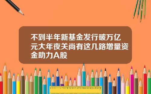 不到半年新基金发行破万亿元大年夜关尚有这几路增量资金助力A股