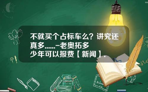 不就买个占标车么？讲究还真多......-老奥拓多少年可以报费【新闻】.