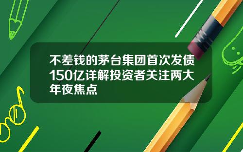 不差钱的茅台集团首次发债150亿详解投资者关注两大年夜焦点