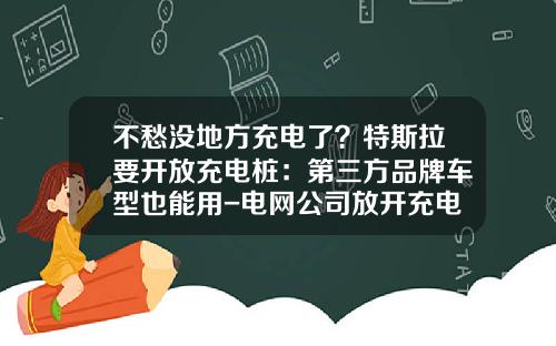 不愁没地方充电了？特斯拉要开放充电桩：第三方品牌车型也能用-电网公司放开充电站【新闻】.