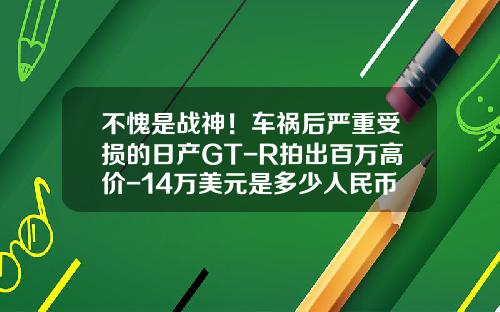 不愧是战神！车祸后严重受损的日产GT-R拍出百万高价-14万美元是多少人民币【新闻】.