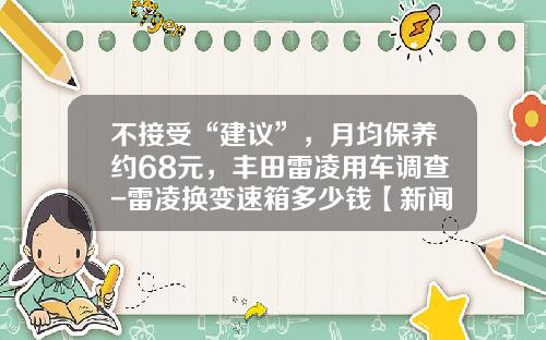 不接受“建议”，月均保养约68元，丰田雷凌用车调查-雷凌换变速箱多少钱【新闻】.