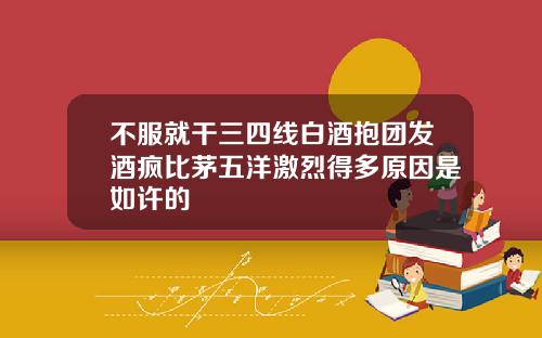 不服就干三四线白酒抱团发酒疯比茅五洋激烈得多原因是如许的