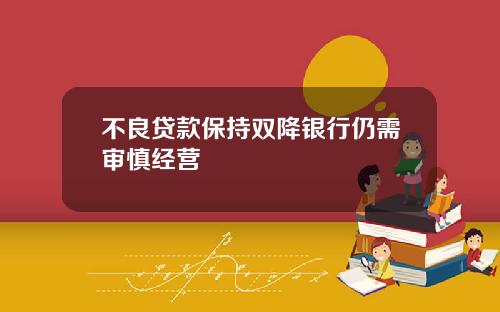 不良贷款保持双降银行仍需审慎经营