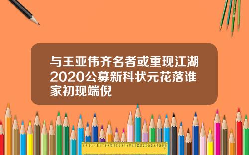 与王亚伟齐名者或重现江湖2020公募新科状元花落谁家初现端倪
