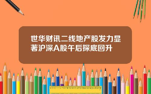 世华财讯二线地产股发力显著沪深A股午后探底回升