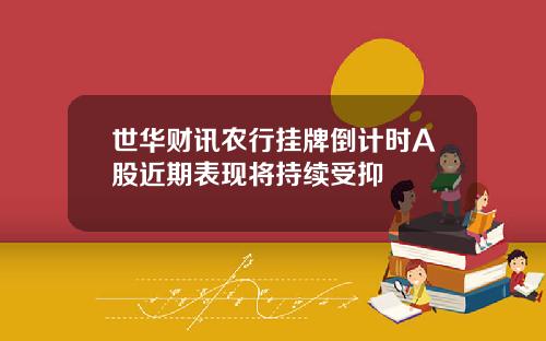 世华财讯农行挂牌倒计时A股近期表现将持续受抑